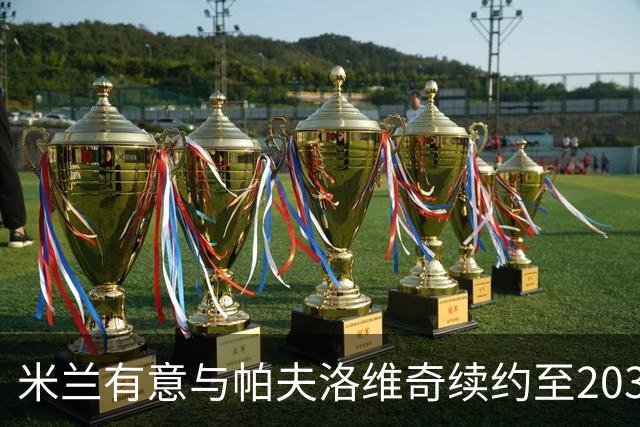 米兰有意与帕夫洛维奇续约至2031年，薪资大幅上调至300万至350万欧